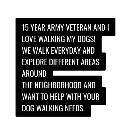 15 year army veteran and i love walking my dogs We walk everyday and explore different areas around the neighborhood and want to help with your dog walking needs